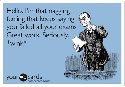 Hello. I'm that nagging
feeling that keeps saying
you failed all your exams.
Great work. Seriously.
*wink*