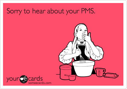 Sorry to hear about your PMS.