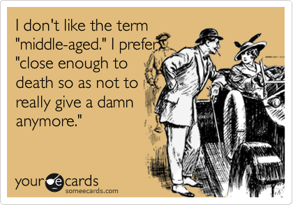 I don't like the term
"middle-aged." I prefer
"close enough to
death so as not to
really give a damn
anymore."