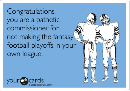 Congratulations,
you are a pathetic
commissioner for
not making the fantasy
football playoffs in your
own league.