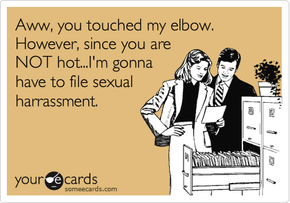 Aww, you touched my elbow.  However, since you are
NOT hot...I'm gonna
have to file sexual
harrassment.