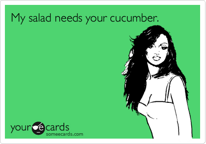 My salad needs your cucumber. 