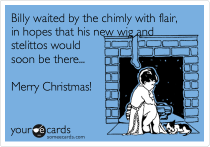 Billy waited by the chimly with flair, in hopes that his new wig and stelittos would
soon be there...

Merry Christmas!