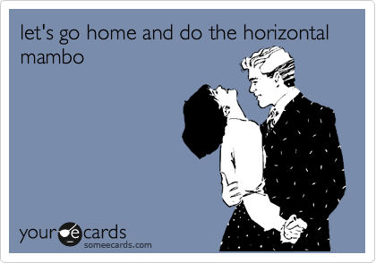 let's go home and do the horizontal mambo