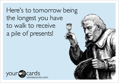 Here's to tomorrow being
the longest you have
to walk to receive
a pile of presents!
