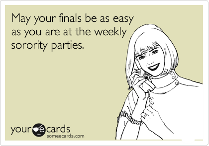 May your finals be as easy
as you are at the weekly
sorority parties.