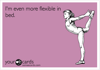 I'm even more flexible in
bed.