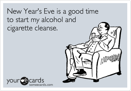 New Year's Eve is a good time 
to start my alcohol and
cigarette cleanse.
