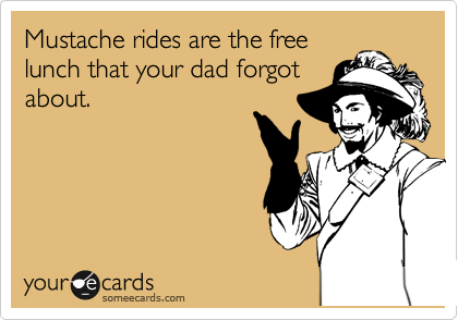 Mustache rides are the free
lunch that your dad forgot
about. 