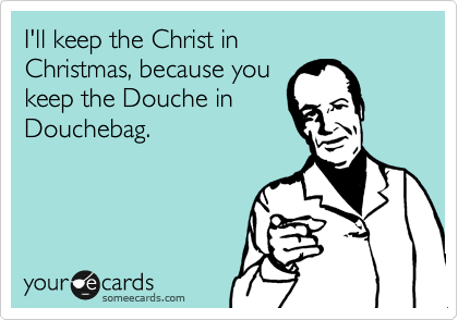 I'll keep the Christ in
Christmas, because you
keep the Douche in
Douchebag.