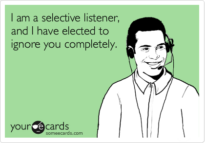 I am a selective listener,
and I have elected to
ignore you completely.