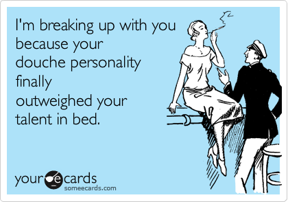 I'm breaking up with you
because your
douche personality
finally
outweighed your
talent in bed. 