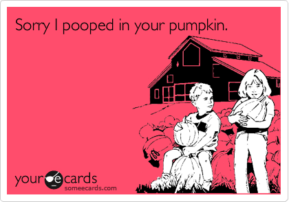 Sorry I pooped in your pumpkin.