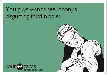 You guys wanna see Johnny's disgusting third-nipple? 