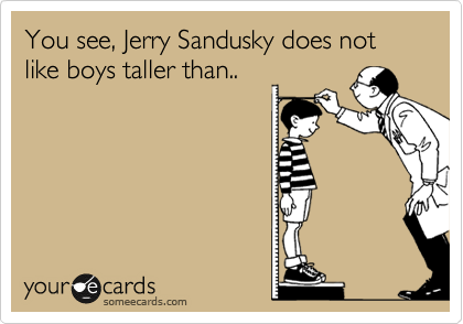 You see, Jerry Sandusky does not like boys taller than..