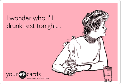 
I wonder who I'll
drunk text tonight....