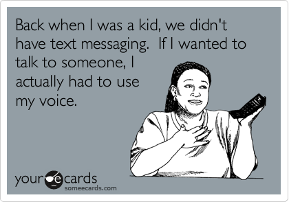 Back when I was a kid, we didn't have text messaging.  If I wanted to talk to someone, I
actually had to use 
my voice.