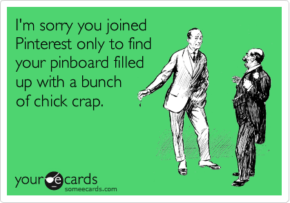I'm sorry you joined
Pinterest only to find
your pinboard filled
up with a bunch
of chick crap.