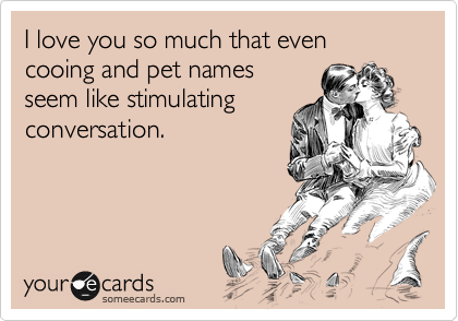 I love you so much that even cooing and pet names
seem like stimulating
conversation.