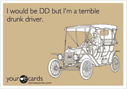I would be DD but I'm a terrible drunk driver.