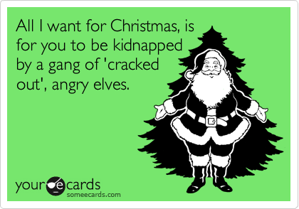 All I want for Christmas, is
for you to be kidnapped
by a gang of 'cracked
out', angry elves.
