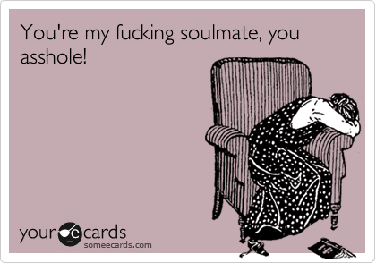 You Re My Fucking Soulmate You Asshole Cry For Help Ecard