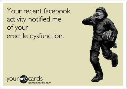 Your recent facebook 
activity notified me 
of your
erectile dysfunction.  