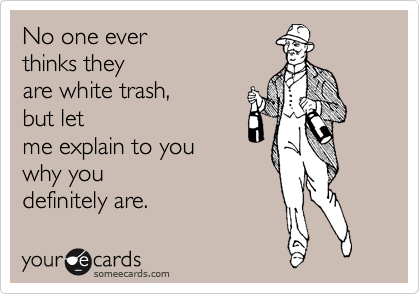 No one ever 
thinks they
are white trash, 
but let
me explain to you
why you 
definitely are. 