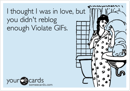 I thought I was in love, but
you didn't reblog
enough Violate GIFs.