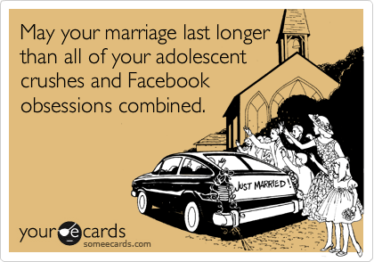 May your marriage last longer
than all of your adolescent
crushes and Facebook
obsessions combined.