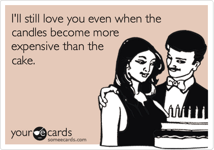 I'll still love you even when the candles become more
expensive than the
cake.