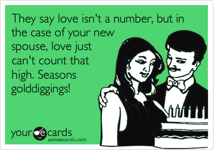 They say love isn't a number, but in the case of your new
spouse, love just
can't count that
high. Seasons
golddiggings!