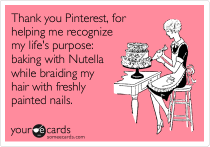 Thank you Pinterest, for 
helping me recognize
my life's purpose:
baking with Nutella
while braiding my
hair with freshly
painted nails.