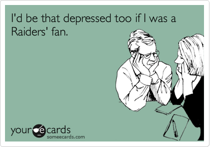 I'd be that depressed too if I was a Raiders' fan.