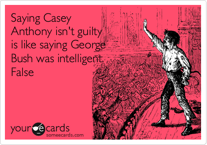 Saying Casey
Anthony isn't guilty
is like saying George
Bush was intelligent.
False