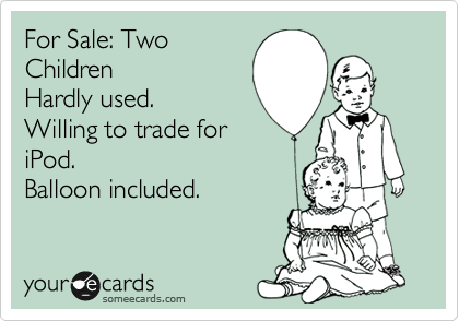 For Sale: Two
Children
Hardly used.
Willing to trade for
iPod.
Balloon included.
