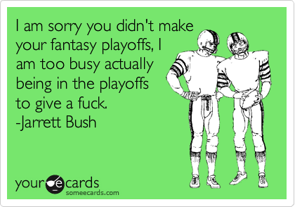 I am sorry you didn't make
your fantasy playoffs, I
am too busy actually
being in the playoffs
to give a fuck.
-Jarrett Bush