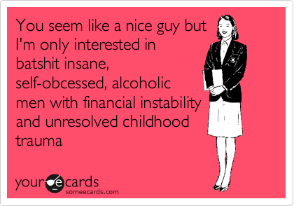 You seem like a nice guy but
I'm only interested in
batshit insane,
self-obcessed, alcoholic
men with financial instability
and unresolved childhood
trauma