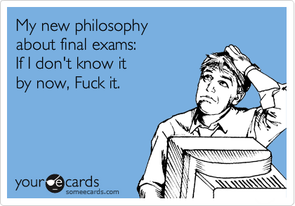 My new philosophy
about final exams:
If I don't know it
by now, Fuck it.