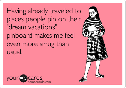Having already traveled to
places people pin on their
"dream vacations"
pinboard makes me feel
even more smug than
usual.