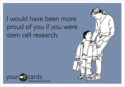 
I would have been more
proud of you if you were 
stem cell research.