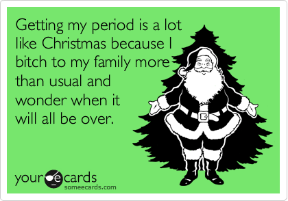 Getting my period is a lot
like Christmas because I
bitch to my family more
than usual and
wonder when it
will all be over.