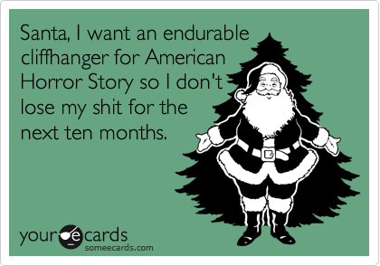 Santa, I want an endurable
cliffhanger for American
Horror Story so I don't
lose my shit for the
next ten months. 