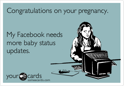 Congratulations on your pregnancy.  


My Facebook needs
more baby status
updates.