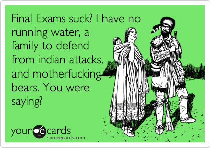 Final Exams suck? I have no
running water, a
family to defend
from indian attacks,
and motherfucking
bears. You were
saying?
