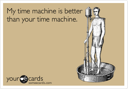 My time machine is better
than your time machine.