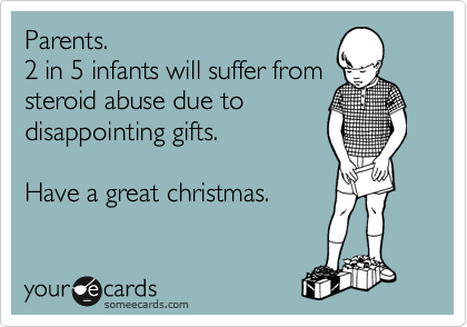 Parents.
2 in 5 infants will suffer from
steroid abuse due to
disappointing gifts.

Have a great christmas.
