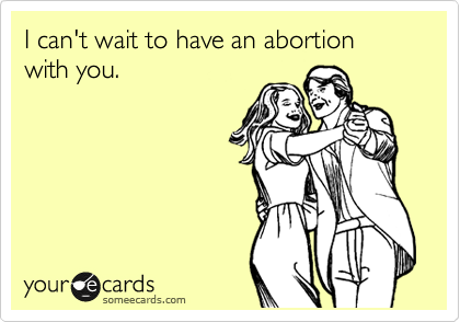 I can't wait to have an abortion with you.
