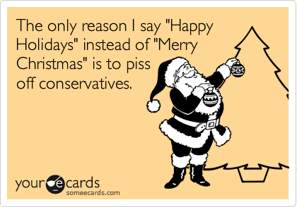 The only reason I say "Happy
Holidays" instead of "Merry
Christmas" is to piss
off conservatives.