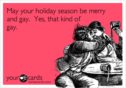 May your holiday season be merry and gay.  Yes, that kind of
gay.